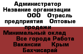 Администратор › Название организации ­ OptGrant, ООО › Отрасль предприятия ­ Оптовые продажи › Минимальный оклад ­ 23 000 - Все города Работа » Вакансии   . Крым,Бахчисарай